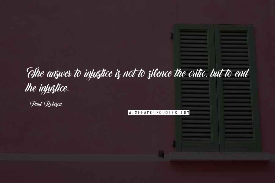 Paul Robeson Quotes: The answer to injustice is not to silence the critic, but to end the injustice.