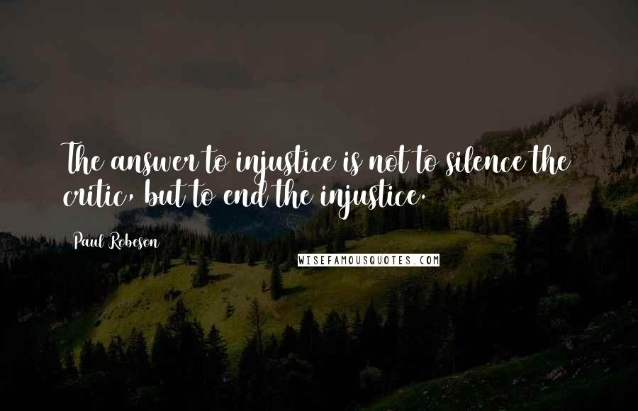 Paul Robeson Quotes: The answer to injustice is not to silence the critic, but to end the injustice.