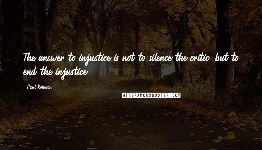 Paul Robeson Quotes: The answer to injustice is not to silence the critic, but to end the injustice.