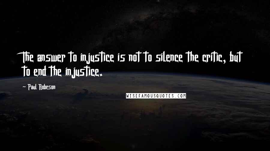 Paul Robeson Quotes: The answer to injustice is not to silence the critic, but to end the injustice.