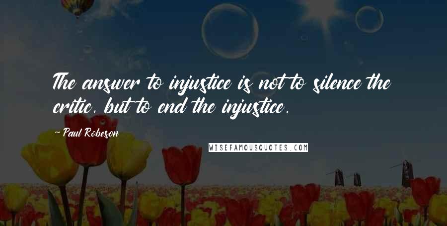 Paul Robeson Quotes: The answer to injustice is not to silence the critic, but to end the injustice.