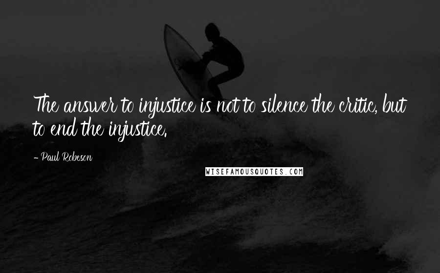 Paul Robeson Quotes: The answer to injustice is not to silence the critic, but to end the injustice.