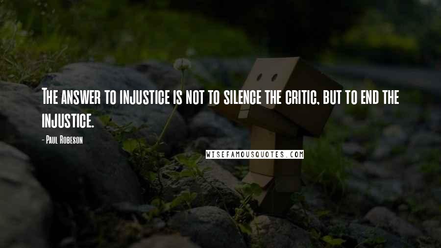 Paul Robeson Quotes: The answer to injustice is not to silence the critic, but to end the injustice.