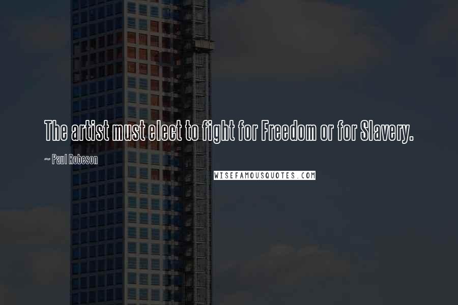 Paul Robeson Quotes: The artist must elect to fight for Freedom or for Slavery.