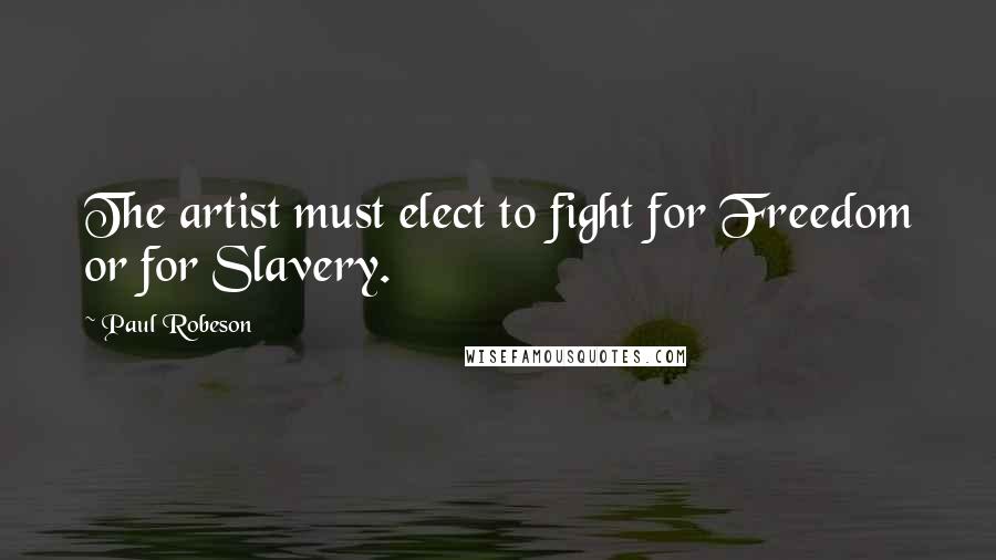 Paul Robeson Quotes: The artist must elect to fight for Freedom or for Slavery.