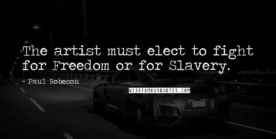 Paul Robeson Quotes: The artist must elect to fight for Freedom or for Slavery.