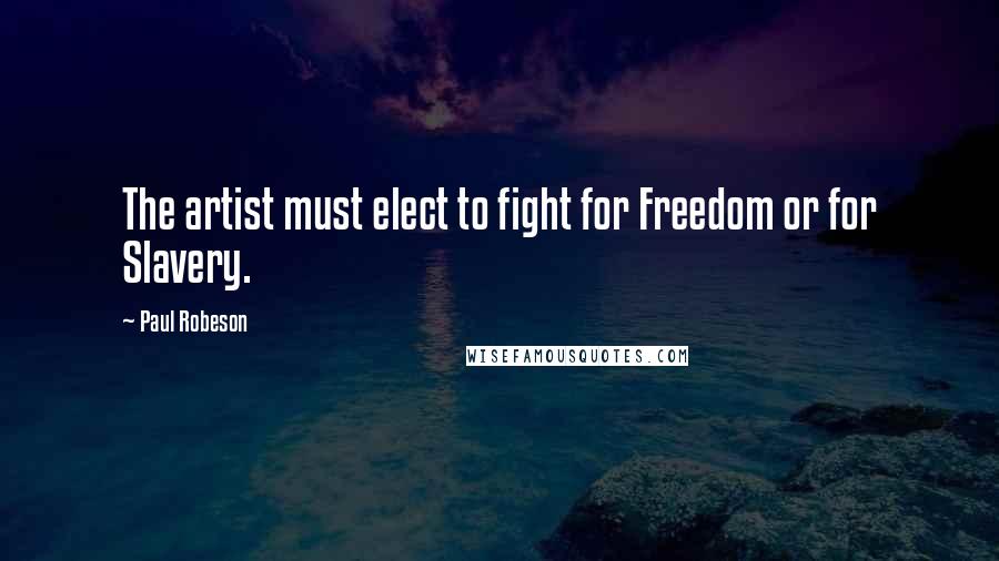 Paul Robeson Quotes: The artist must elect to fight for Freedom or for Slavery.