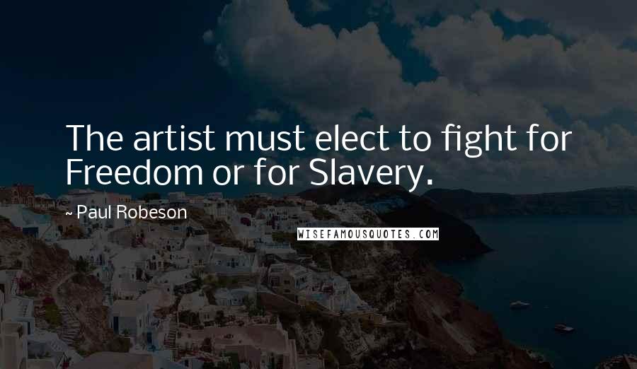 Paul Robeson Quotes: The artist must elect to fight for Freedom or for Slavery.