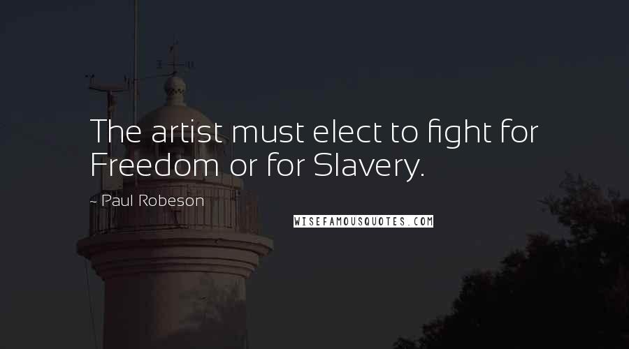 Paul Robeson Quotes: The artist must elect to fight for Freedom or for Slavery.