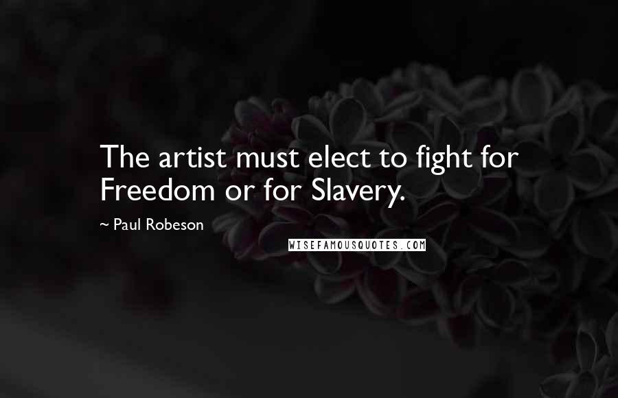Paul Robeson Quotes: The artist must elect to fight for Freedom or for Slavery.
