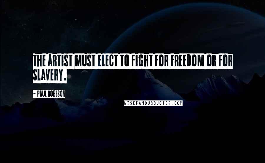 Paul Robeson Quotes: The artist must elect to fight for Freedom or for Slavery.