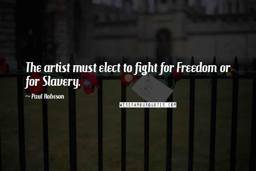 Paul Robeson Quotes: The artist must elect to fight for Freedom or for Slavery.