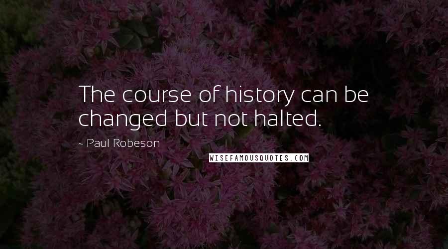 Paul Robeson Quotes: The course of history can be changed but not halted.