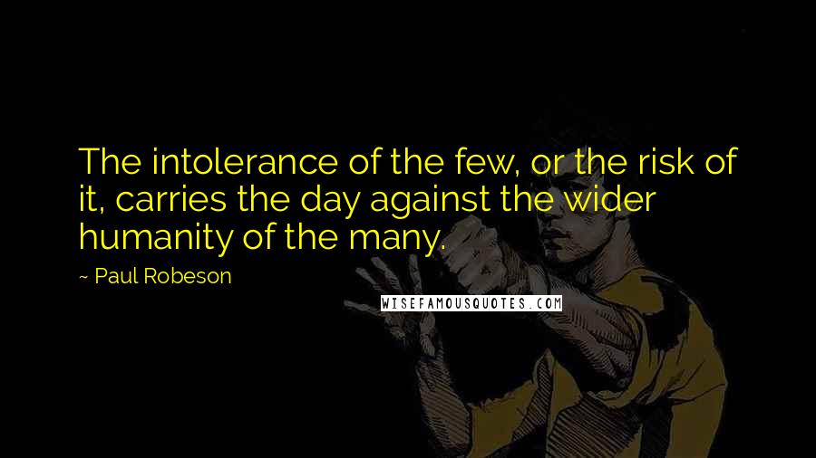 Paul Robeson Quotes: The intolerance of the few, or the risk of it, carries the day against the wider humanity of the many.