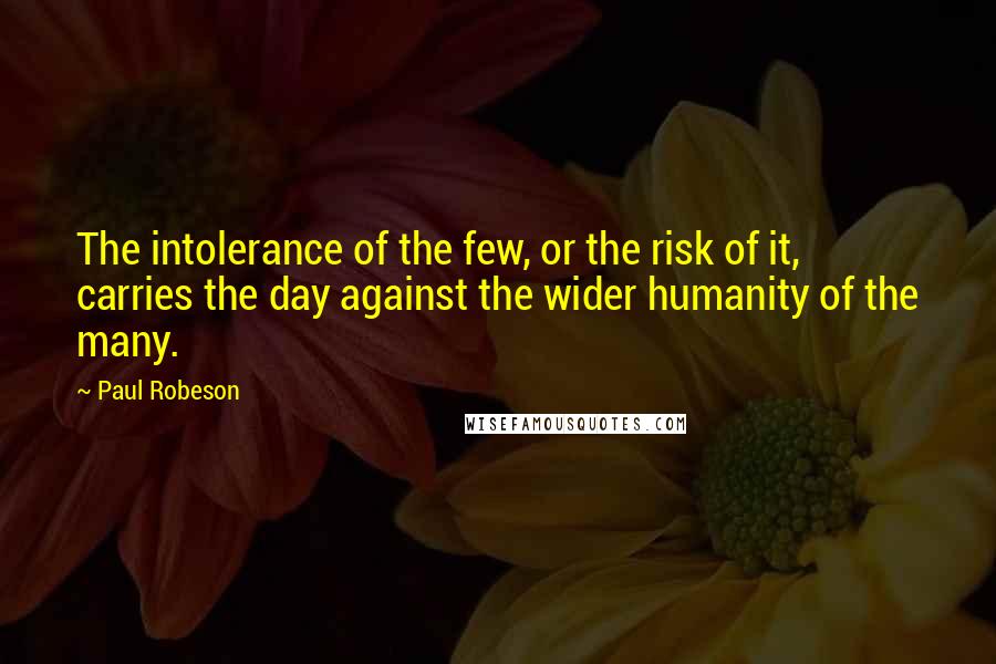 Paul Robeson Quotes: The intolerance of the few, or the risk of it, carries the day against the wider humanity of the many.