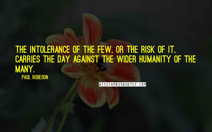 Paul Robeson Quotes: The intolerance of the few, or the risk of it, carries the day against the wider humanity of the many.