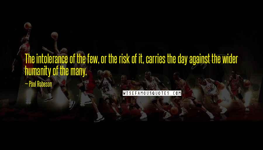 Paul Robeson Quotes: The intolerance of the few, or the risk of it, carries the day against the wider humanity of the many.