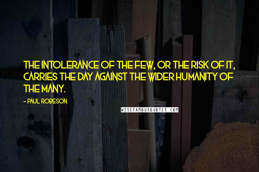 Paul Robeson Quotes: The intolerance of the few, or the risk of it, carries the day against the wider humanity of the many.