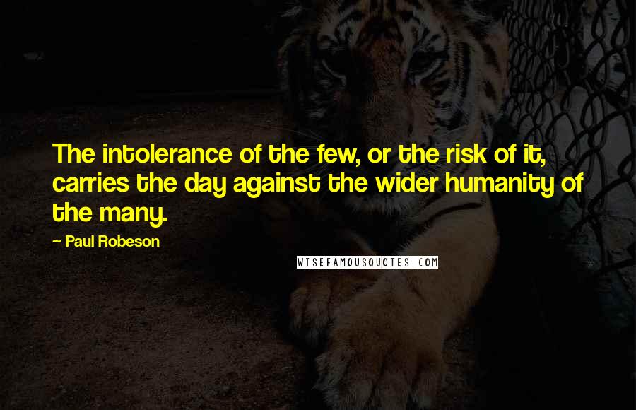 Paul Robeson Quotes: The intolerance of the few, or the risk of it, carries the day against the wider humanity of the many.