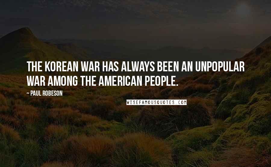 Paul Robeson Quotes: The Korean war has always been an unpopular war among the American people.