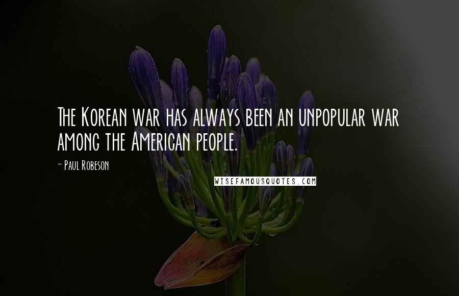 Paul Robeson Quotes: The Korean war has always been an unpopular war among the American people.