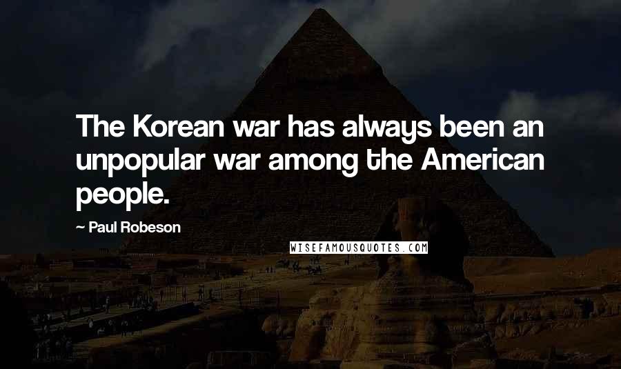 Paul Robeson Quotes: The Korean war has always been an unpopular war among the American people.