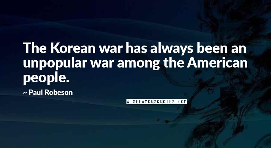 Paul Robeson Quotes: The Korean war has always been an unpopular war among the American people.