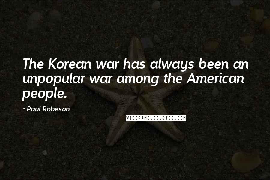 Paul Robeson Quotes: The Korean war has always been an unpopular war among the American people.