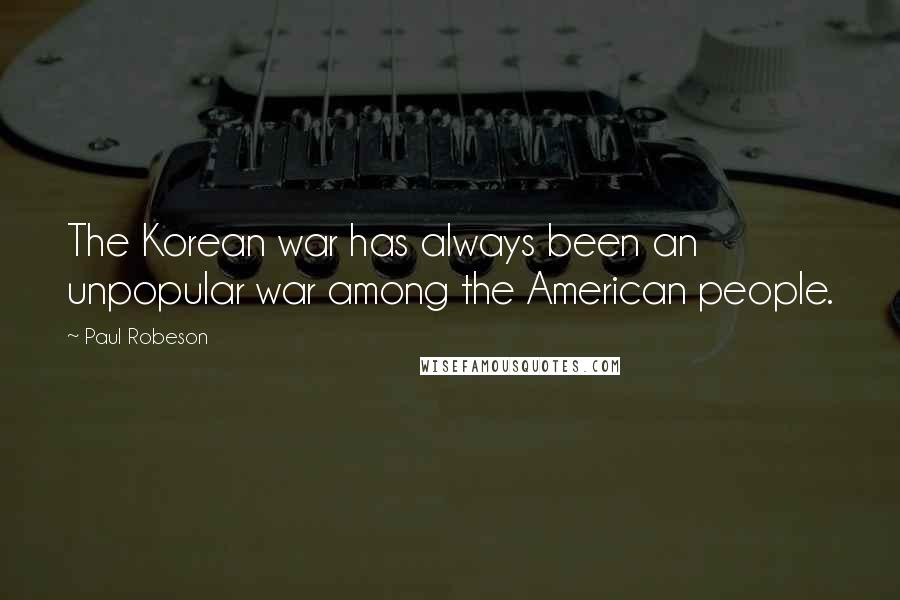 Paul Robeson Quotes: The Korean war has always been an unpopular war among the American people.