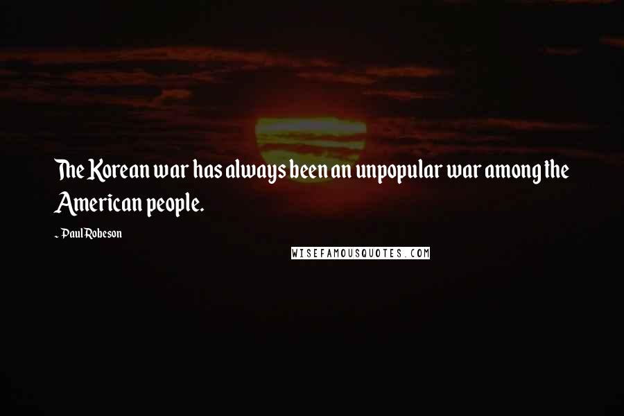 Paul Robeson Quotes: The Korean war has always been an unpopular war among the American people.
