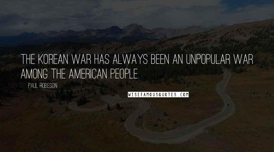 Paul Robeson Quotes: The Korean war has always been an unpopular war among the American people.