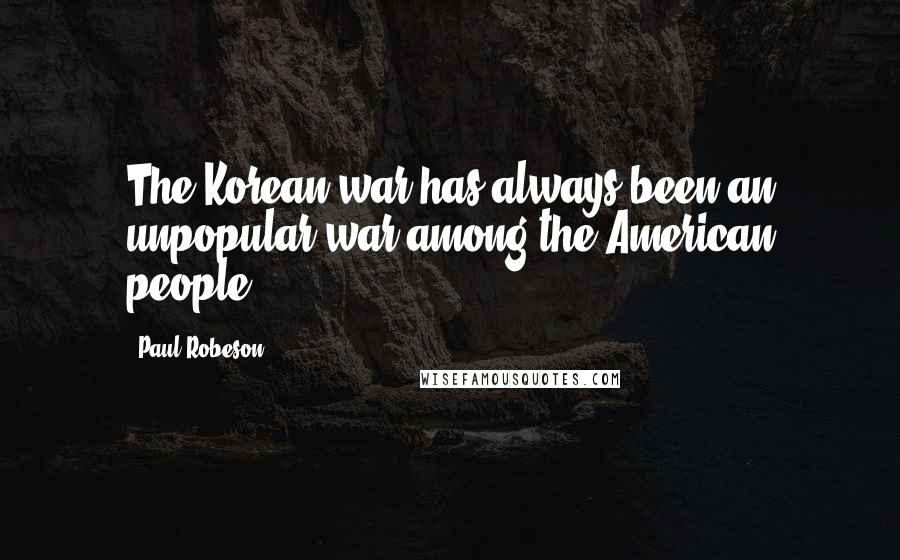 Paul Robeson Quotes: The Korean war has always been an unpopular war among the American people.