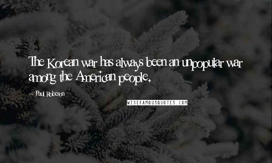 Paul Robeson Quotes: The Korean war has always been an unpopular war among the American people.