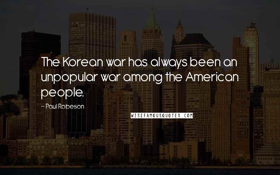 Paul Robeson Quotes: The Korean war has always been an unpopular war among the American people.