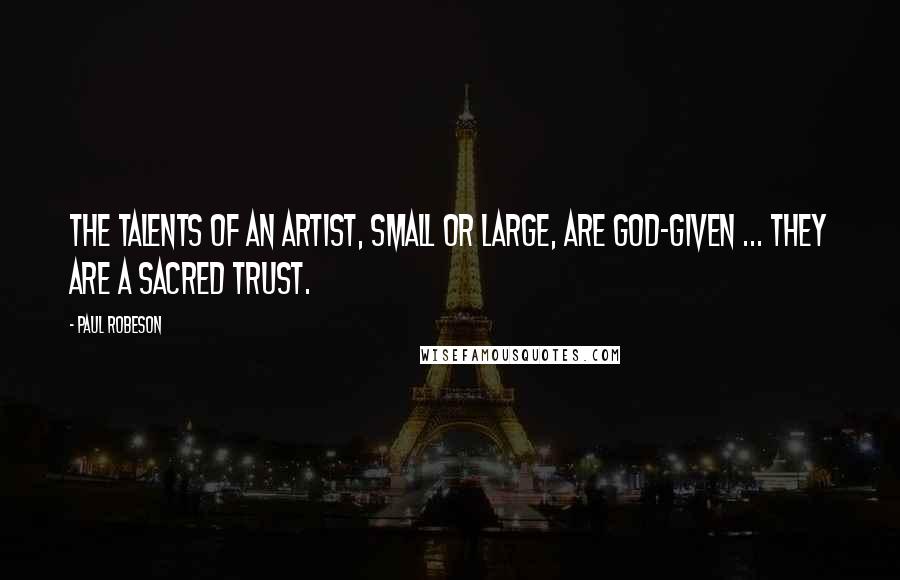 Paul Robeson Quotes: The talents of an artist, small or large, are God-given ... They are a sacred trust.
