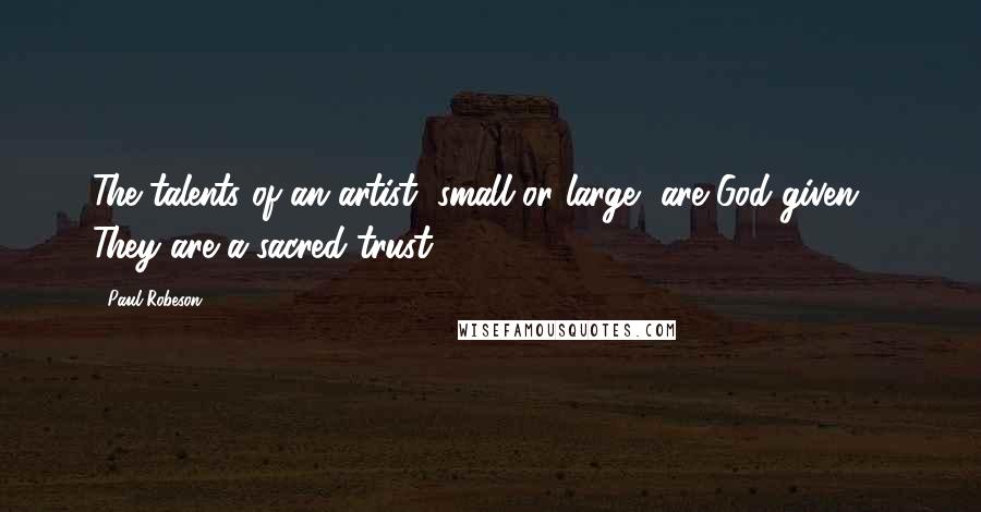 Paul Robeson Quotes: The talents of an artist, small or large, are God-given ... They are a sacred trust.