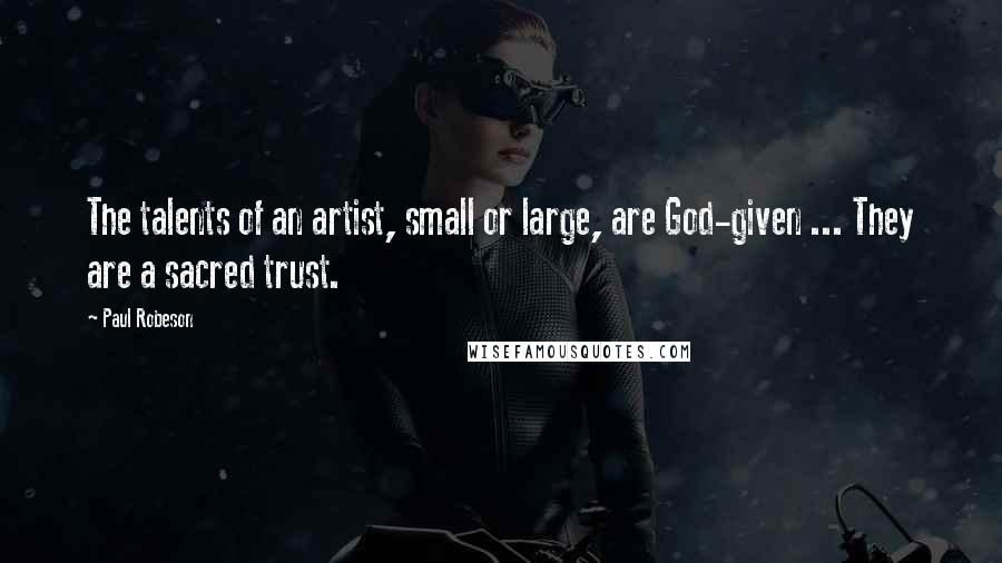 Paul Robeson Quotes: The talents of an artist, small or large, are God-given ... They are a sacred trust.