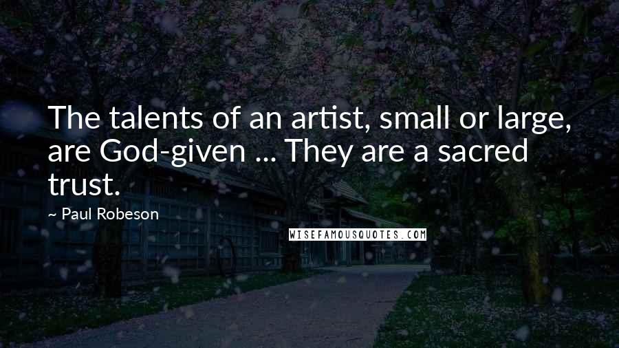 Paul Robeson Quotes: The talents of an artist, small or large, are God-given ... They are a sacred trust.