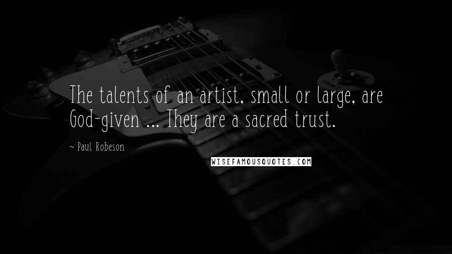 Paul Robeson Quotes: The talents of an artist, small or large, are God-given ... They are a sacred trust.