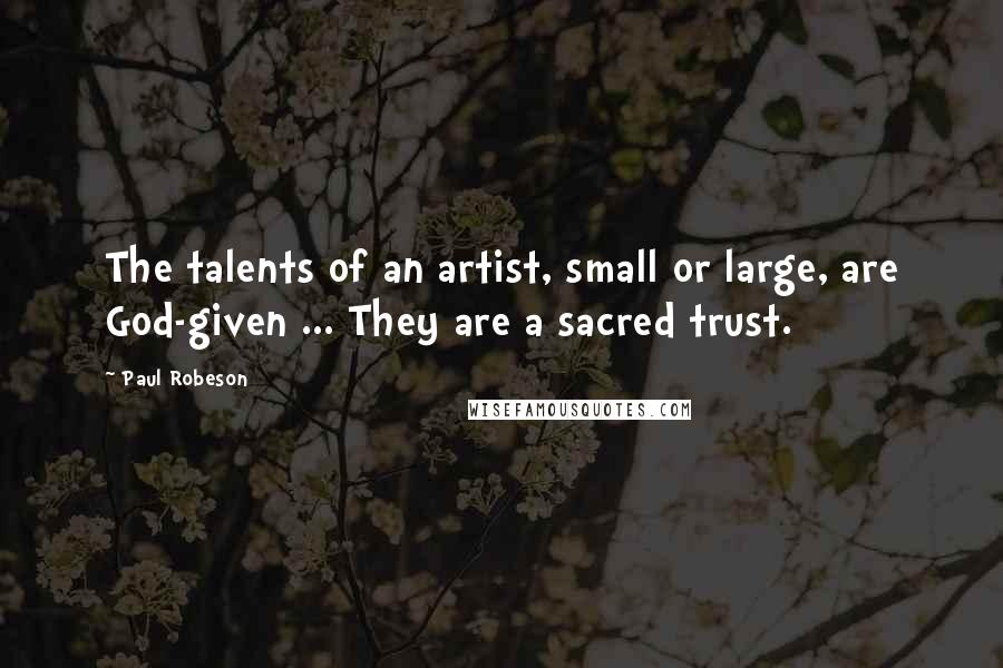 Paul Robeson Quotes: The talents of an artist, small or large, are God-given ... They are a sacred trust.