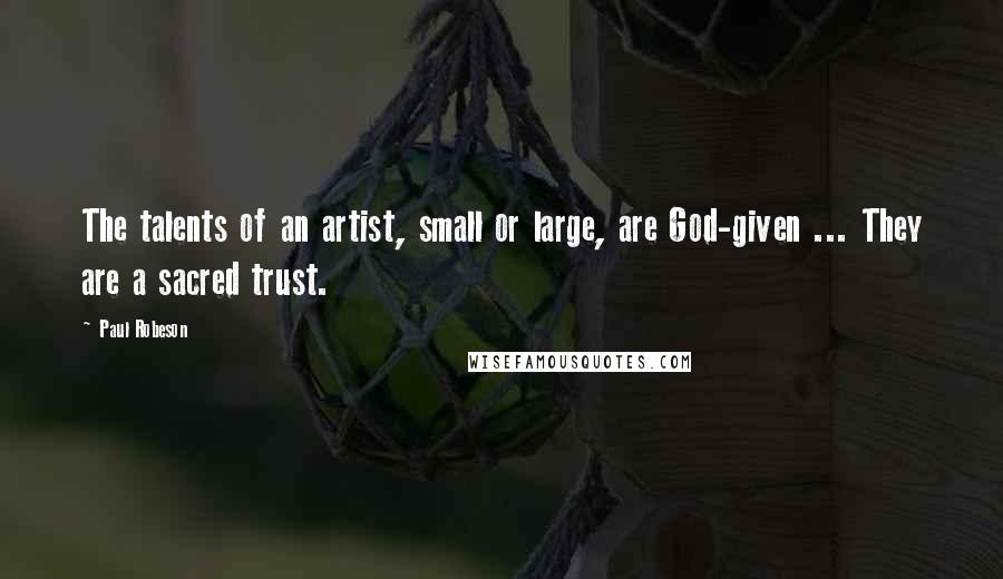 Paul Robeson Quotes: The talents of an artist, small or large, are God-given ... They are a sacred trust.