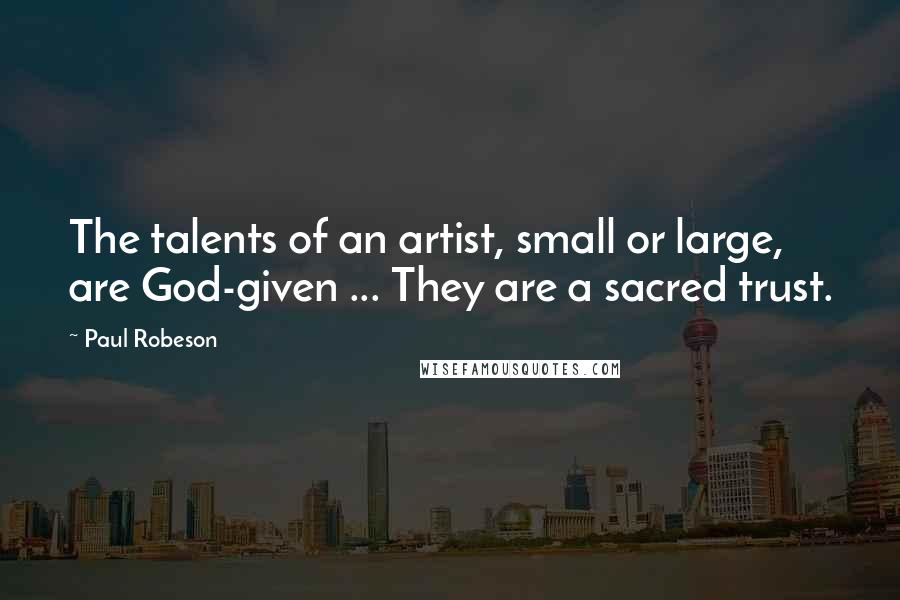 Paul Robeson Quotes: The talents of an artist, small or large, are God-given ... They are a sacred trust.