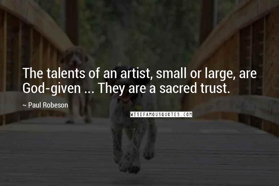 Paul Robeson Quotes: The talents of an artist, small or large, are God-given ... They are a sacred trust.