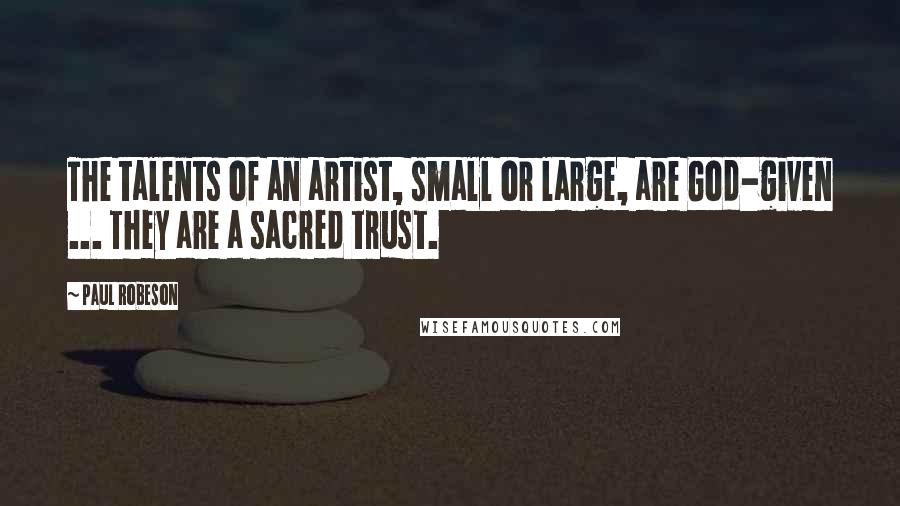 Paul Robeson Quotes: The talents of an artist, small or large, are God-given ... They are a sacred trust.