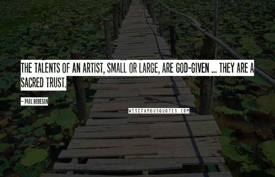 Paul Robeson Quotes: The talents of an artist, small or large, are God-given ... They are a sacred trust.