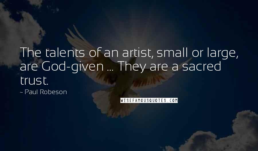 Paul Robeson Quotes: The talents of an artist, small or large, are God-given ... They are a sacred trust.