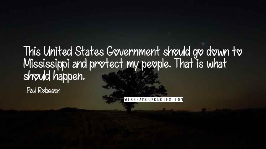 Paul Robeson Quotes: This United States Government should go down to Mississippi and protect my people. That is what should happen.