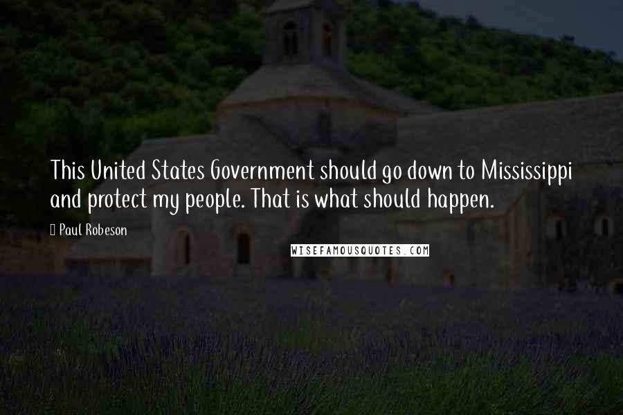 Paul Robeson Quotes: This United States Government should go down to Mississippi and protect my people. That is what should happen.