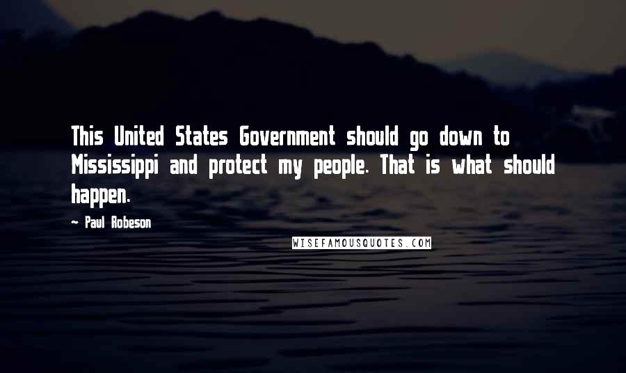 Paul Robeson Quotes: This United States Government should go down to Mississippi and protect my people. That is what should happen.