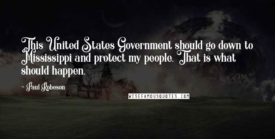 Paul Robeson Quotes: This United States Government should go down to Mississippi and protect my people. That is what should happen.